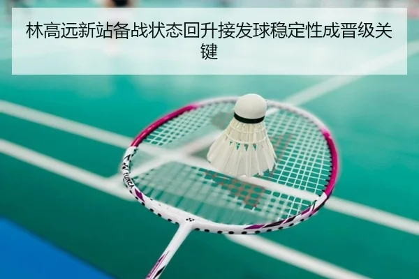 林高远新站备战状态回升接发球稳定性成晋级关键