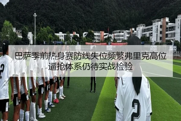 巴萨季前热身赛防线失位频繁弗里克高位逼抢体系仍待实战检验