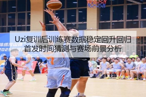Uzi复训后训练赛数据稳定回升回归首发时间猜测与赛场前景分析