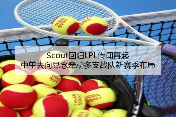 Scout回归LPL传闻再起 中单去向悬念牵动多支战队新赛季布局