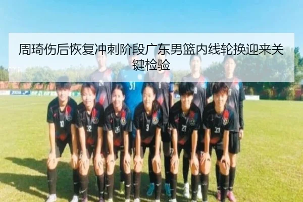 周琦伤后恢复冲刺阶段广东男篮内线轮换迎来关键检验