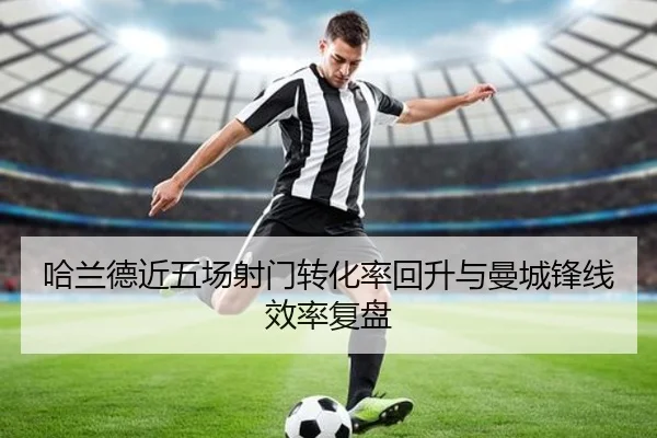 哈兰德近五场射门转化率回升与曼城锋线效率复盘