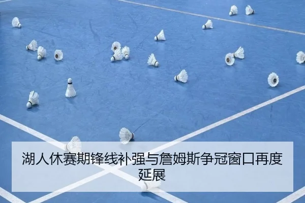 湖人休赛期锋线补强与詹姆斯争冠窗口再度延展