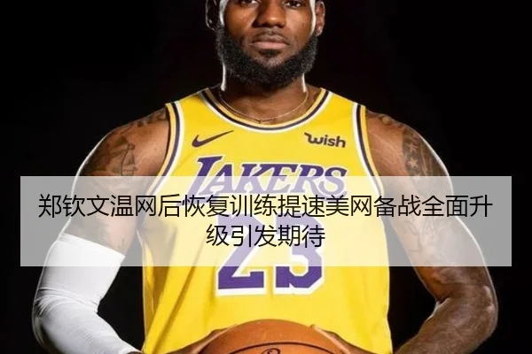 郑钦文温网后恢复训练提速美网备战全面升级引发期待