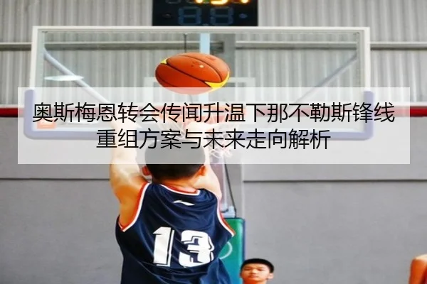 奥斯梅恩转会传闻升温下那不勒斯锋线重组方案与未来走向解析